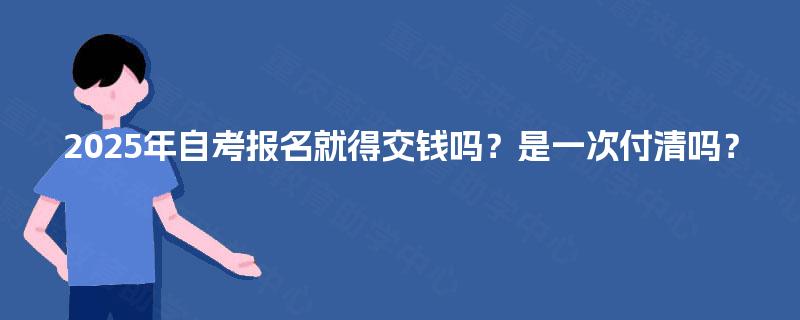 2025年自考报名就得交钱吗？是一次付清吗？