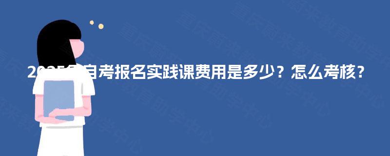 2025年自考报名实践课费用是多少？怎么考核？