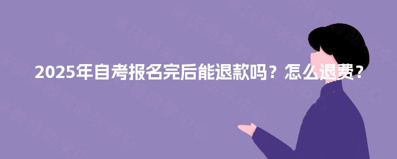 2025年自考报名完后能退款吗？怎么退费？