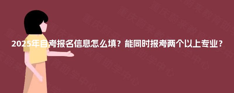2025年自考报名信息怎么填?能同时报考两个以上专业? 2025年自考报名信息怎么填?能同时报考两个以上专业?