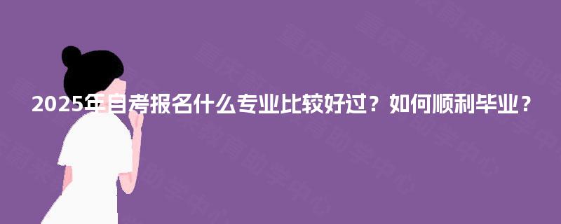 2025年自考报名什么专业比较好过？如何顺利毕业？