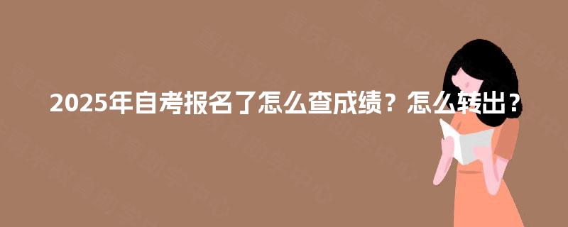 2025年自考报名了怎么查成绩？怎么转出？