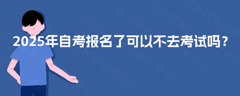 2025年自考报名了可以不去考试吗？