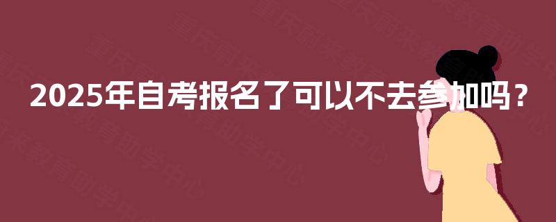 2025年自考报名了可以不去参加吗？