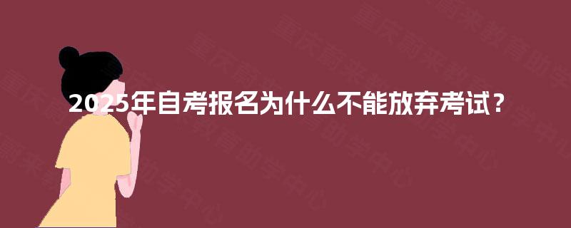 2025年自考报名为什么不能放弃考试? 2025年自考报名为什么不能放弃考试?