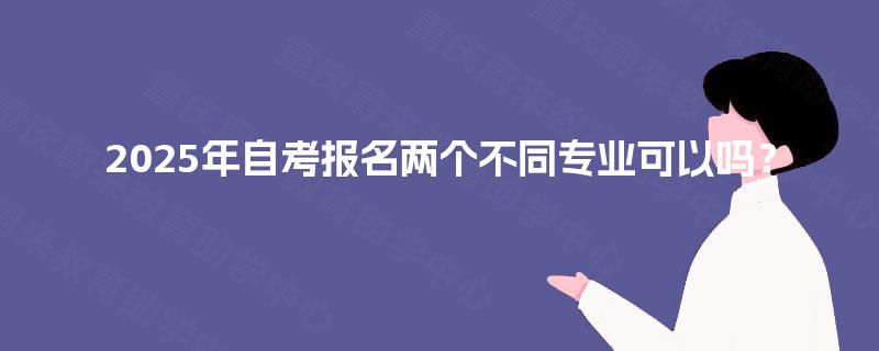 2025年自考报名两个不同专业可以吗？