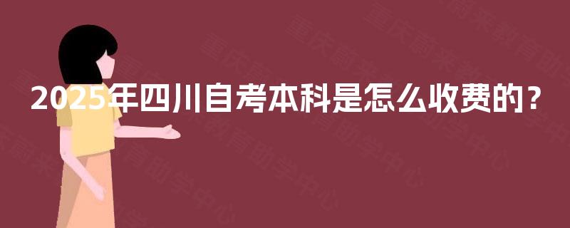 2025年四川自考本科是怎么收费的? 2025年四川自考本科是怎么收费的?