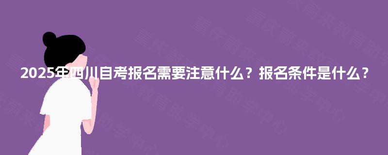 2025年四川自考报名需要注意什么？报名条件是什么？
