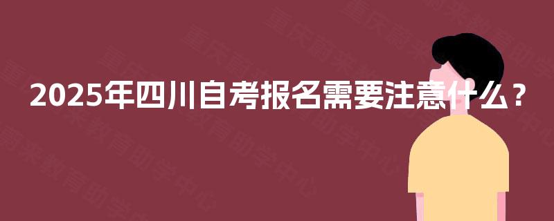 2025年四川自考报名需要注意什么? 2025年四川自考报名需要注意什么?