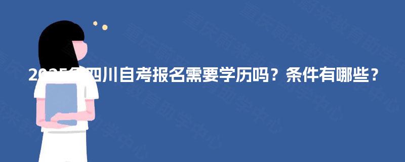 2025年四川自考报名需要学历吗？条件有哪些？