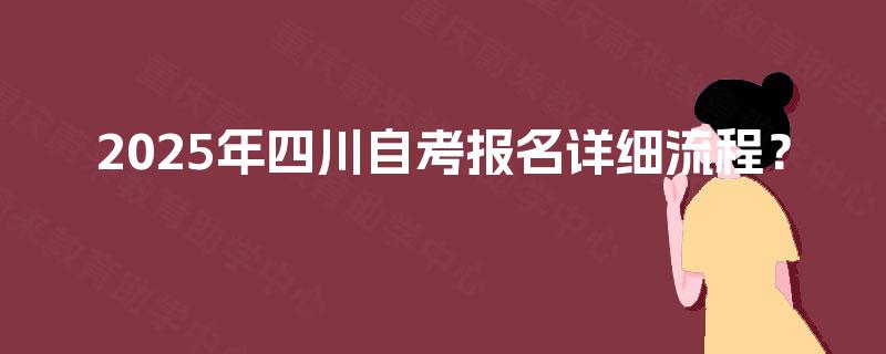 2025年四川自考报名详细流程? 2025年四川自考报名详细流程?