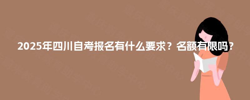 2025年四川自考报名有什么要求?名额有限吗? 2025年四川自考报名有什么要求?名额有限吗?