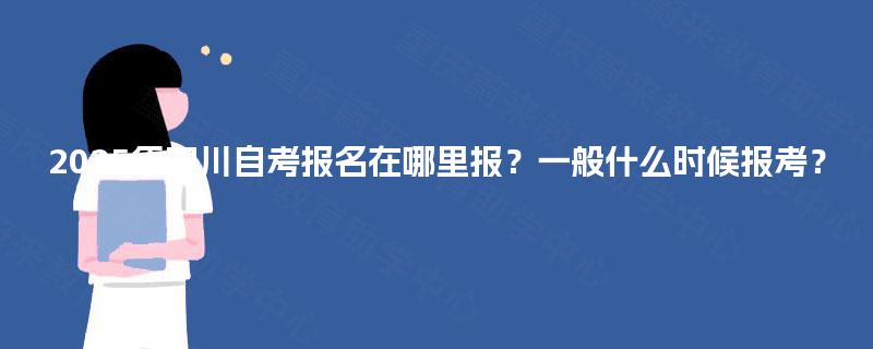 2025年四川自考报名在哪里报?一般什么时候报考? 2025年四川自考报名在哪里报?一般什么时候报考?
