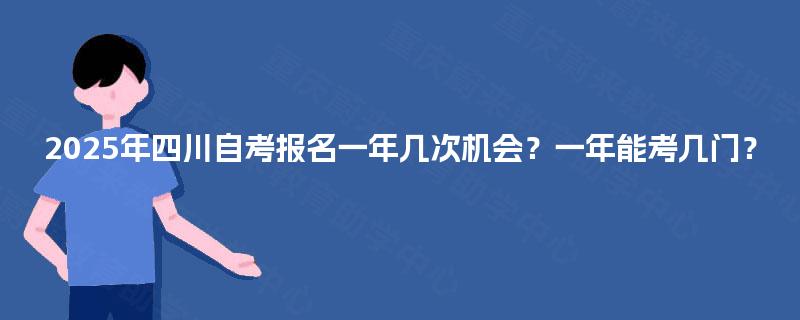 2025年四川自考报名一年几次机会?一年能考几门? 2025年四川自考报名一年几次机会?一年能考几门?