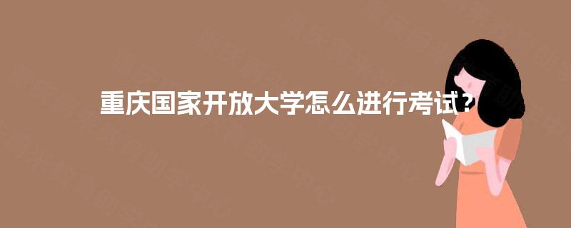 重庆国家开放大学怎么进行考试? 重庆国家开放大学怎么进行考试?