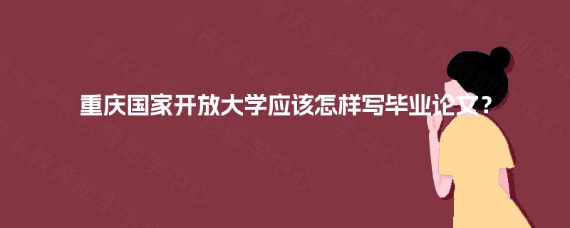 重庆国家开放大学应该怎样写毕业论文？