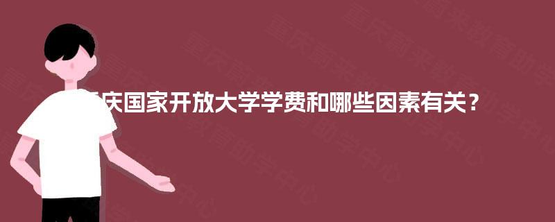 重庆国家开放大学学费和哪些因素有关? 重庆国家开放大学学费和哪些因素有关?