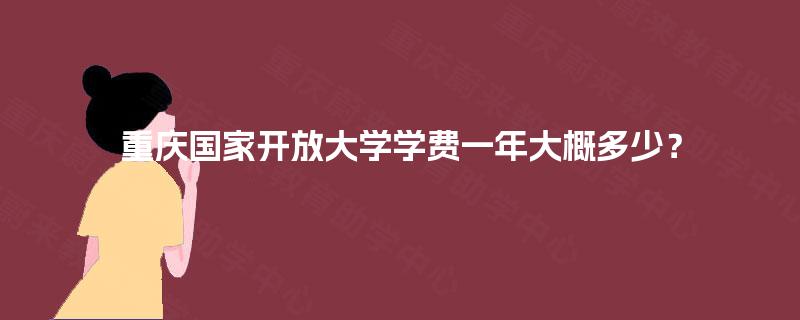 重庆国家开放大学学费一年大概多少? 重庆国家开放大学学费一年大概多少?