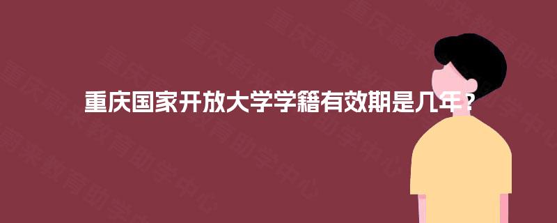 重庆国家开放大学学籍有效期是几年? 重庆国家开放大学学籍有效期是几年?
