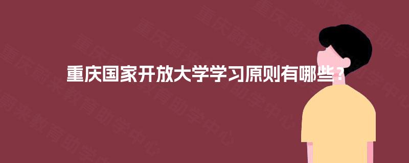 重庆国家开放大学学习原则有哪些? 重庆国家开放大学学习原则有哪些?