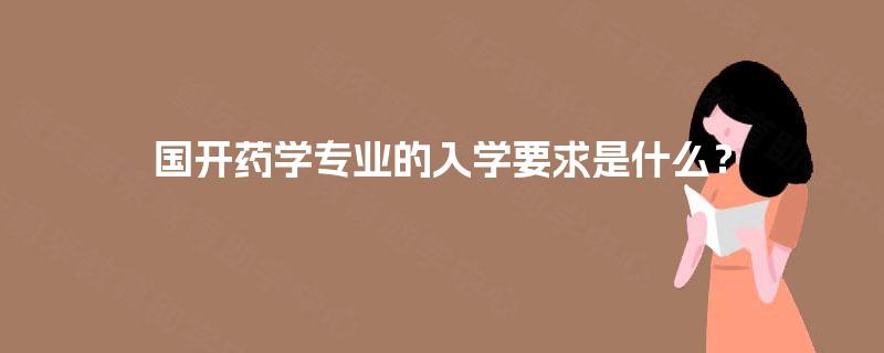 国开药学专业的入学要求是什么? 国开药学专业的入学要求是什么?