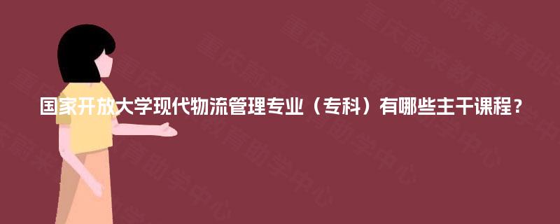 国家开放大学现代物流管理专业（专科）有哪些主干课程？