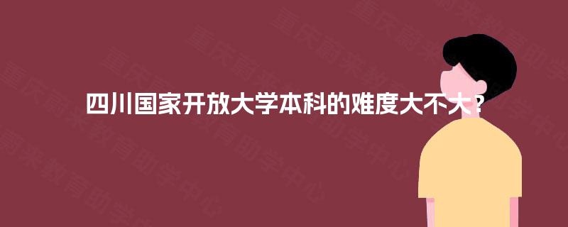 四川国家开放大学本科的难度大不大? 四川国家开放大学本科的难度大不大?