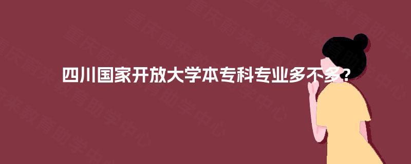 四川国家开放大学本专科专业多不多? 四川国家开放大学本专科专业多不多?