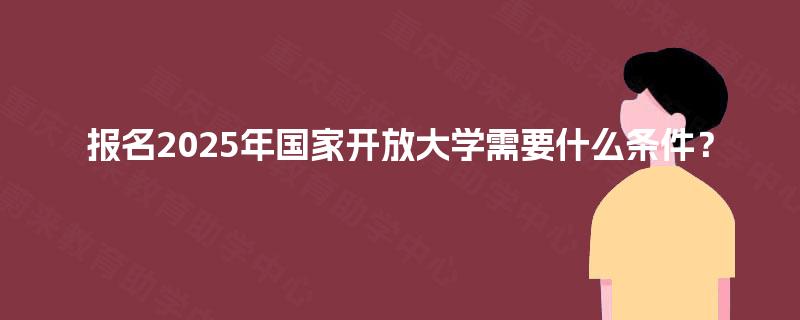 报名2025年国家开放大学需要什么条件? 报名2025年国家开放大学需要什么条件?