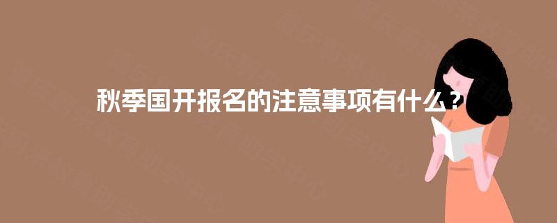 秋季国开报名的注意事项有什么? 秋季国开报名的注意事项有什么?