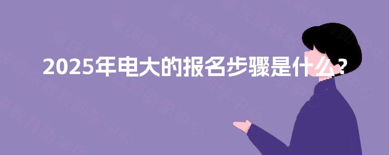 2025年电大的报名步骤是什么？
