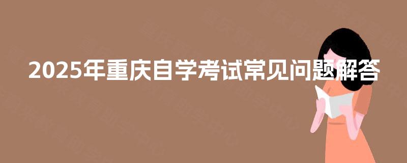 2025年重庆自学考试常见问题解答 2025年重庆自学考试常见问题解答