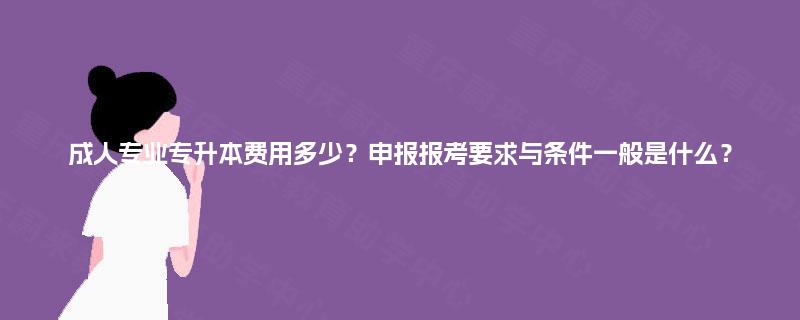 成人专业专升本费用多少?申报报考要求与条件一般是什么? 成人专业专升本费用多少?申报报考要求与条件一般是什么?