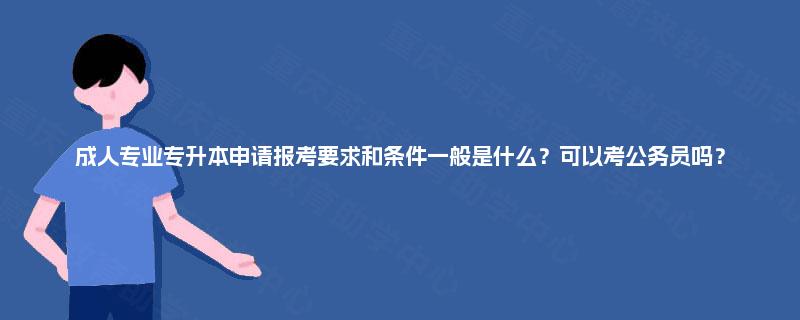 成人专业专升本申请报考要求和条件一般是什么？可以考公务员吗？