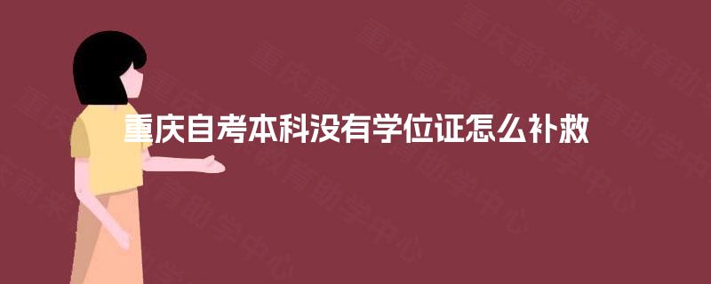 重庆自考本科没有学位证怎么补救 重庆自考本科没有学位证怎么补救