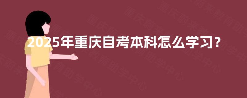 2025年重庆自考本科怎么学习? 2025年重庆自考本科怎么学习?