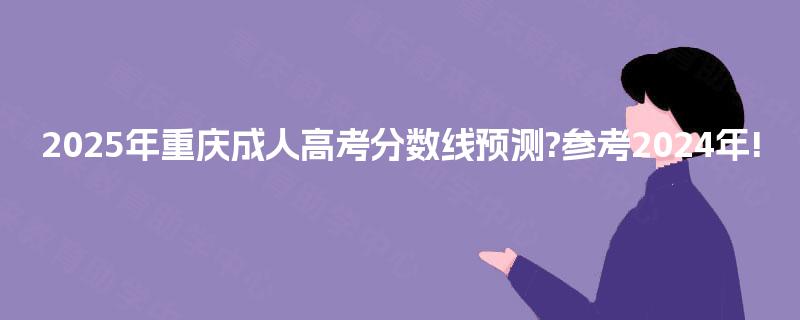 2025年重庆成人高考分数线预测?参考2024年!