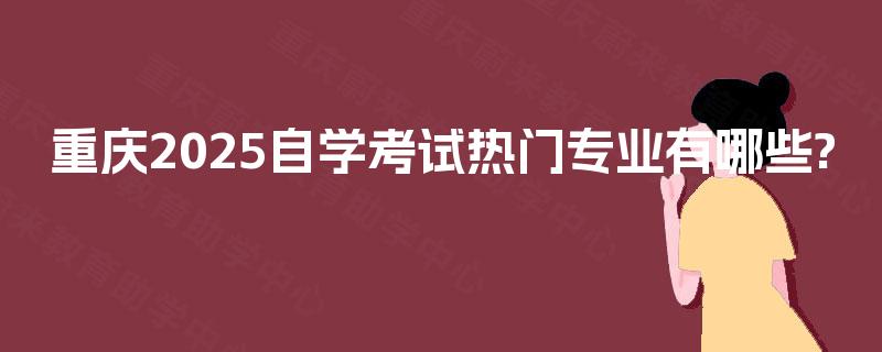 重庆2025自学考试热门专业有哪些?
