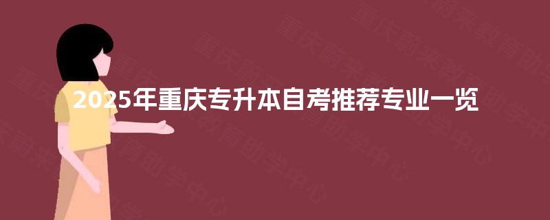 2025年重庆专升本自考推荐专业一览 2025年重庆专升本自考推荐专业一览