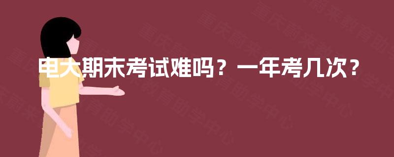 电大期末考试难吗？一年考几次？