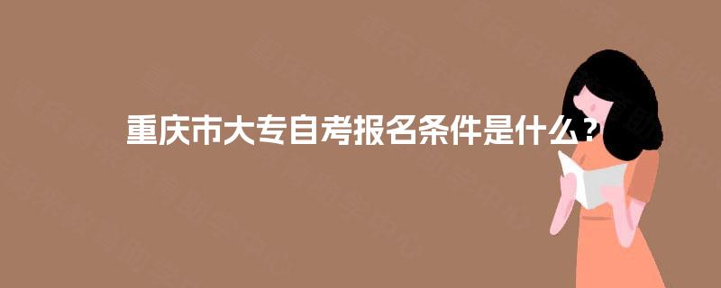 重庆市大专自考报名条件是什么? 重庆市大专自考报名条件是什么?