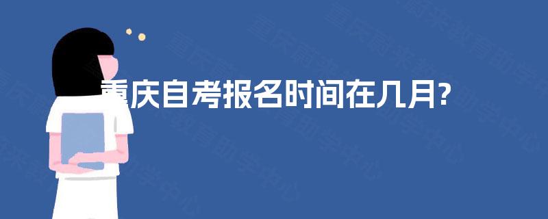重庆自考报名时间在几月? 重庆自考报名时间在几月?