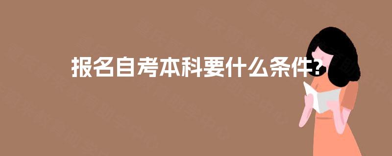 报名自考本科要什么条件? 报名自考本科要什么条件?