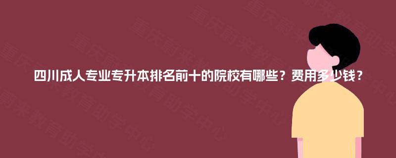 四川成人专业专升本排名前十的院校有哪些?费用多少钱? 四川成人专业专升本排名前十的院校有哪些?费用多少钱?