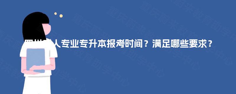 四川成人专业专升本报考时间?满足哪些要求? 四川成人专业专升本报考时间?满足哪些要求?