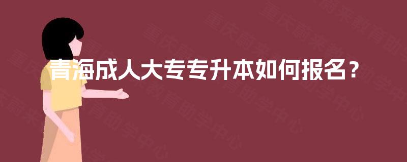 青海成人大专专升本如何报名？