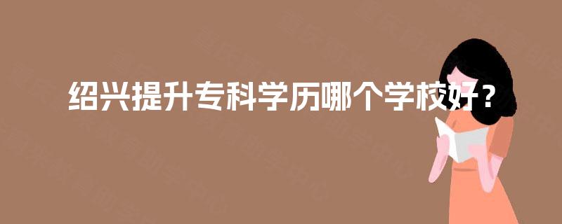 绍兴提升专科学历哪个学校好？