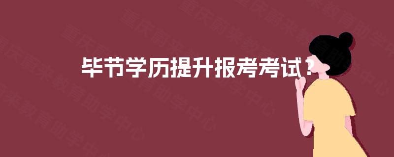 毕节学历提升报考考试？