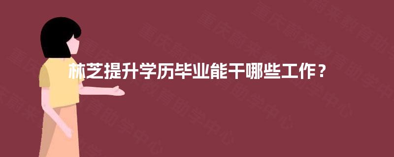 林芝提升学历毕业能干哪些工作? 林芝提升学历毕业能干哪些工作?