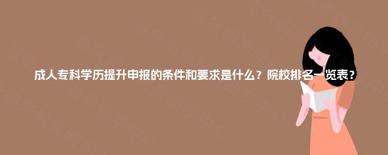 成人专科学历提升申报的条件和要求是什么?院校排名一览表? 成人专科学历提升申报的条件和要求是什么?院校排名一览表?